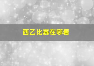 西乙比赛在哪看