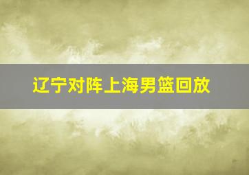 辽宁对阵上海男篮回放