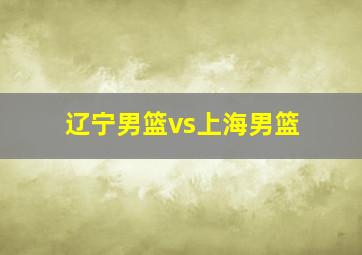 辽宁男篮vs上海男篮