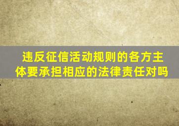 违反征信活动规则的各方主体要承担相应的法律责任对吗