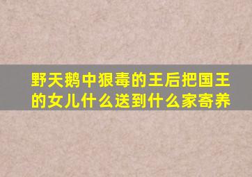 野天鹅中狠毒的王后把国王的女儿什么送到什么家寄养