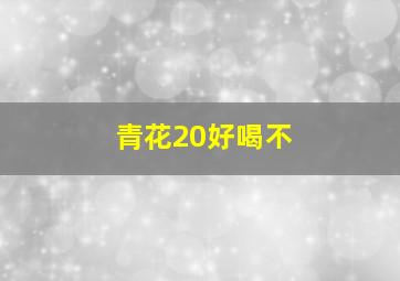 青花20好喝不