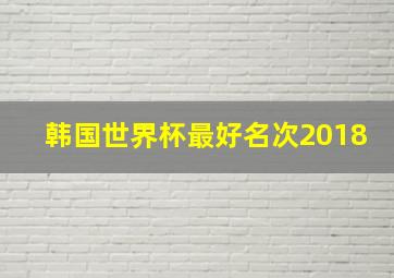 韩国世界杯最好名次2018