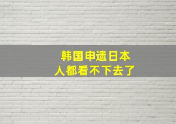 韩国申遗日本人都看不下去了